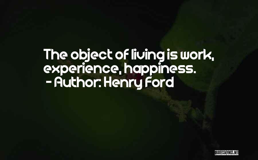 Henry Ford Quotes: The Object Of Living Is Work, Experience, Happiness.
