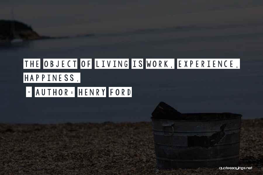 Henry Ford Quotes: The Object Of Living Is Work, Experience, Happiness.