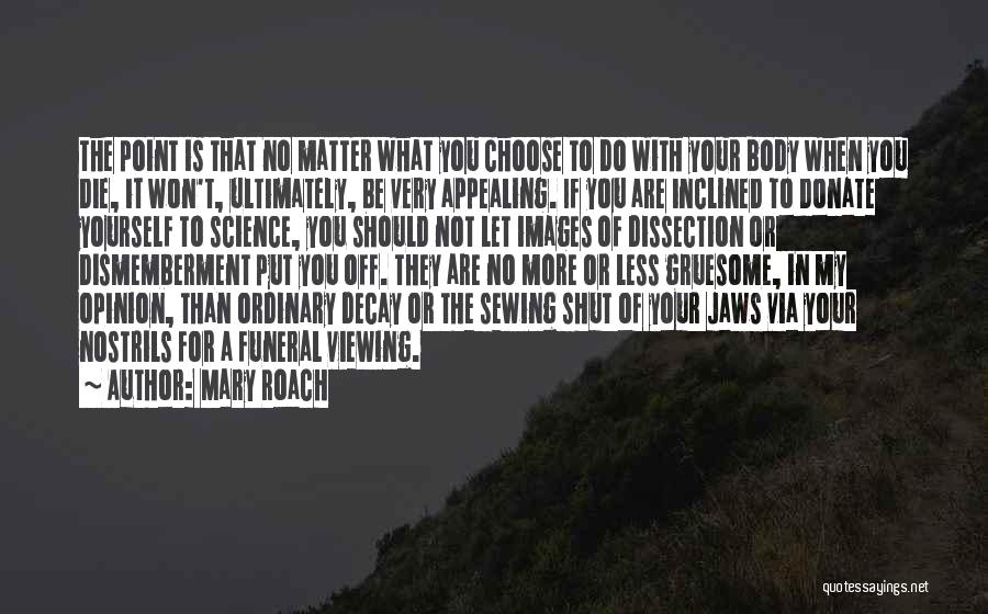 Mary Roach Quotes: The Point Is That No Matter What You Choose To Do With Your Body When You Die, It Won't, Ultimately,