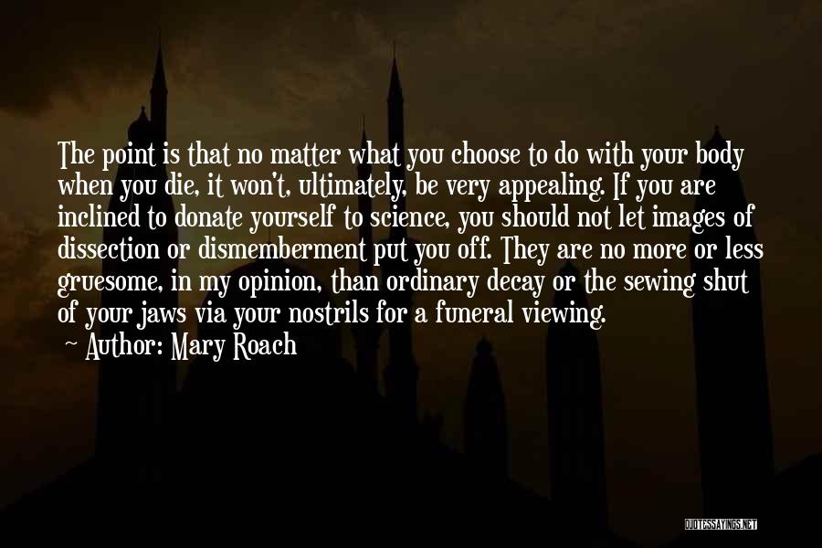 Mary Roach Quotes: The Point Is That No Matter What You Choose To Do With Your Body When You Die, It Won't, Ultimately,