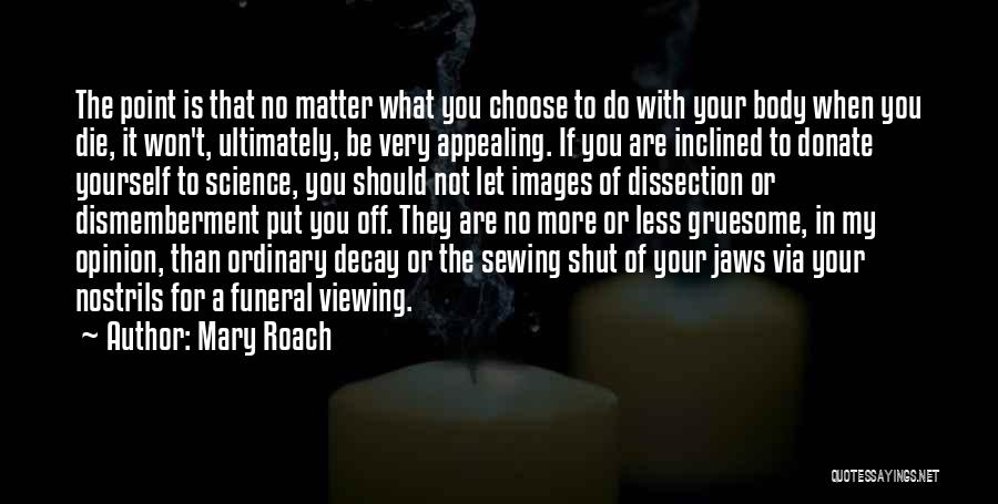 Mary Roach Quotes: The Point Is That No Matter What You Choose To Do With Your Body When You Die, It Won't, Ultimately,