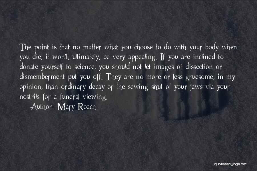 Mary Roach Quotes: The Point Is That No Matter What You Choose To Do With Your Body When You Die, It Won't, Ultimately,