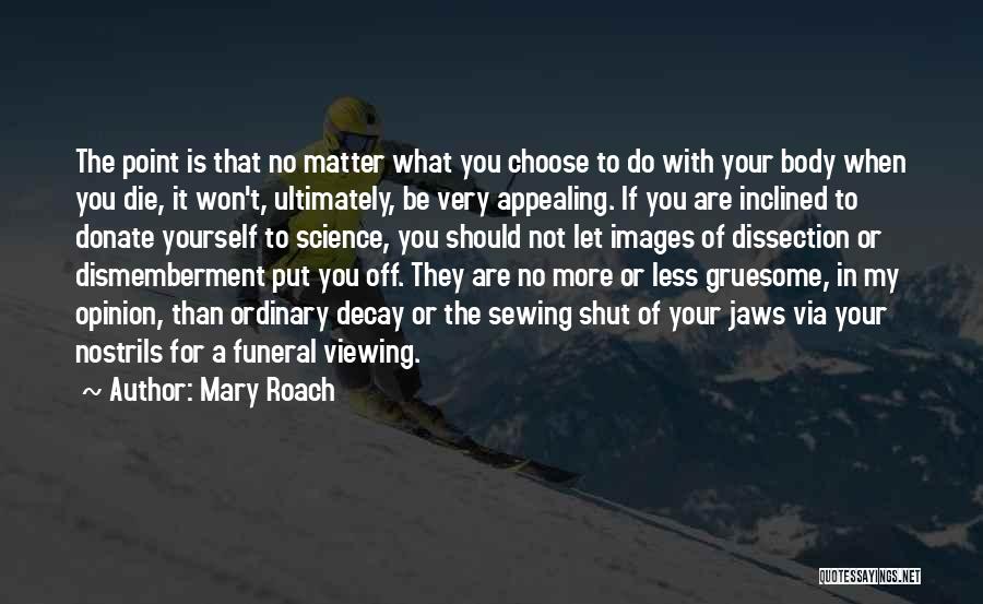 Mary Roach Quotes: The Point Is That No Matter What You Choose To Do With Your Body When You Die, It Won't, Ultimately,