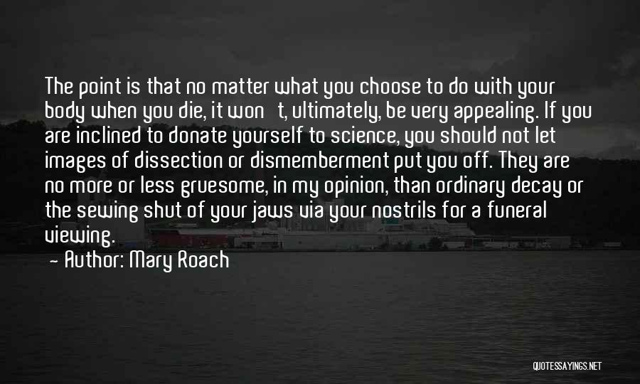 Mary Roach Quotes: The Point Is That No Matter What You Choose To Do With Your Body When You Die, It Won't, Ultimately,