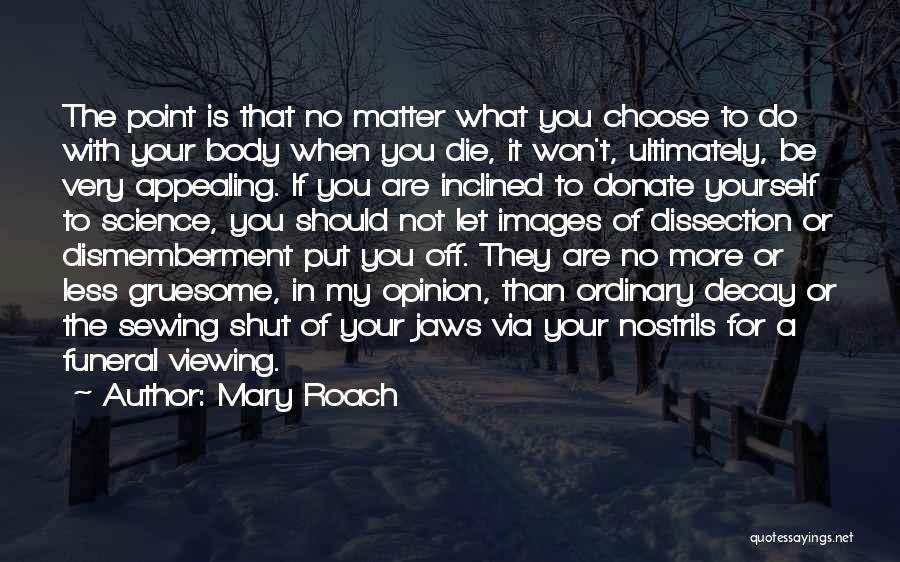 Mary Roach Quotes: The Point Is That No Matter What You Choose To Do With Your Body When You Die, It Won't, Ultimately,