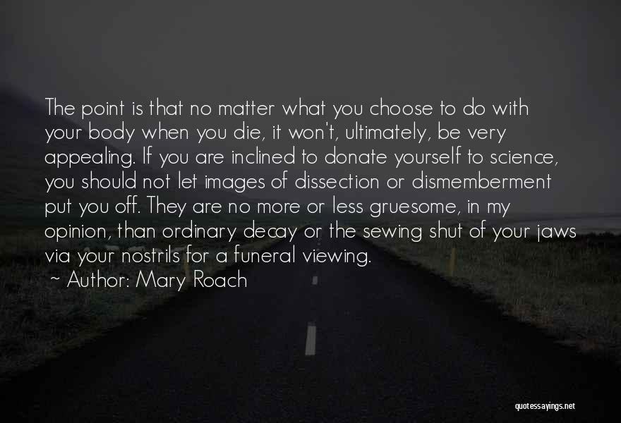 Mary Roach Quotes: The Point Is That No Matter What You Choose To Do With Your Body When You Die, It Won't, Ultimately,