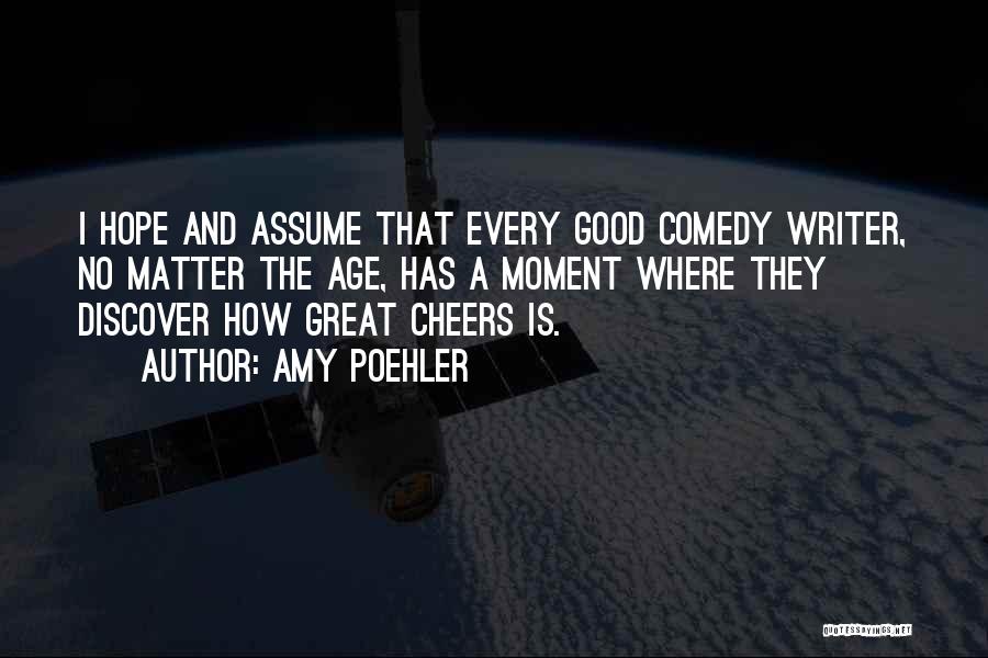 Amy Poehler Quotes: I Hope And Assume That Every Good Comedy Writer, No Matter The Age, Has A Moment Where They Discover How