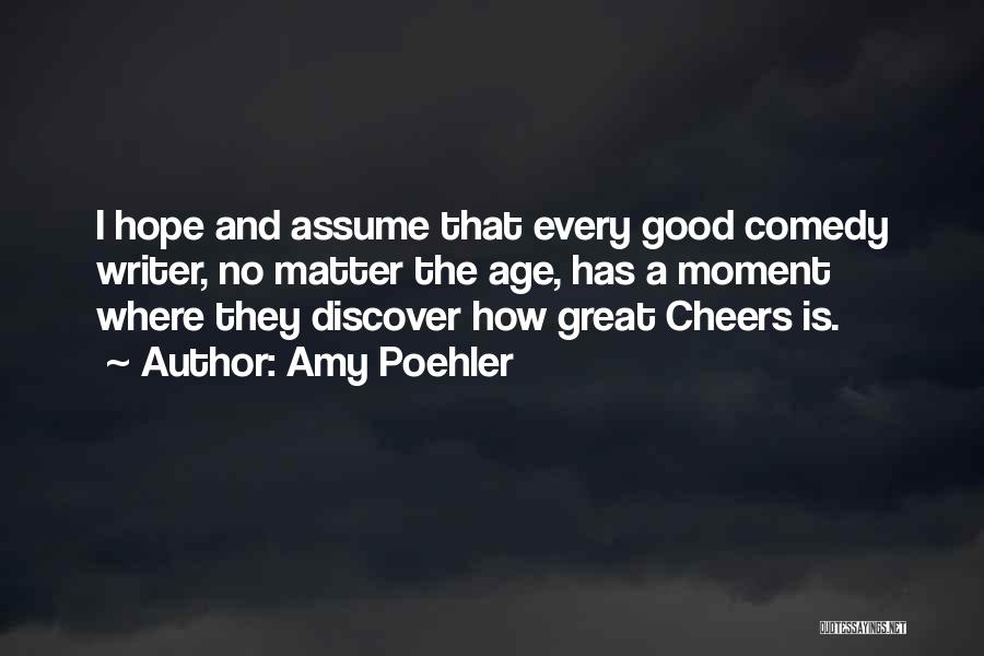 Amy Poehler Quotes: I Hope And Assume That Every Good Comedy Writer, No Matter The Age, Has A Moment Where They Discover How