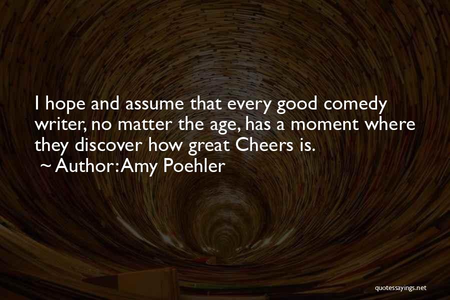 Amy Poehler Quotes: I Hope And Assume That Every Good Comedy Writer, No Matter The Age, Has A Moment Where They Discover How