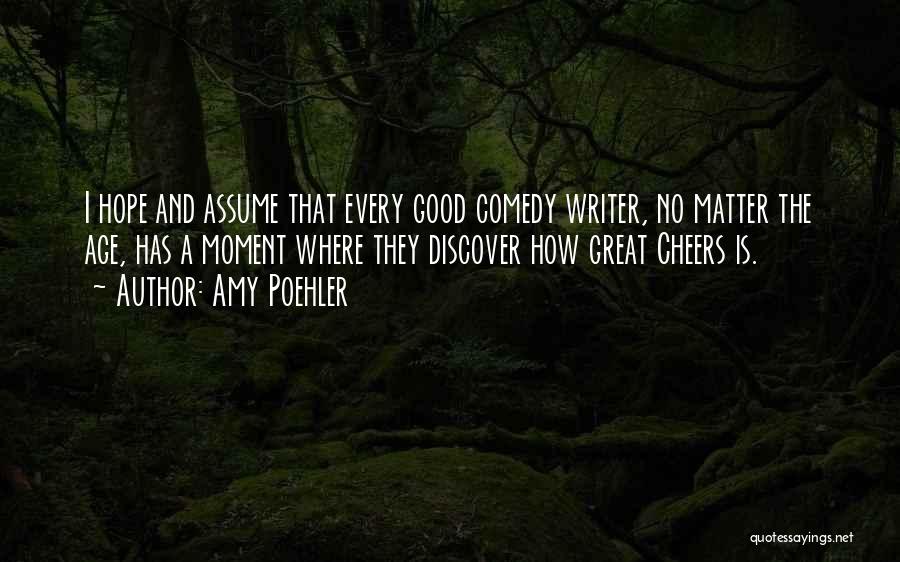 Amy Poehler Quotes: I Hope And Assume That Every Good Comedy Writer, No Matter The Age, Has A Moment Where They Discover How