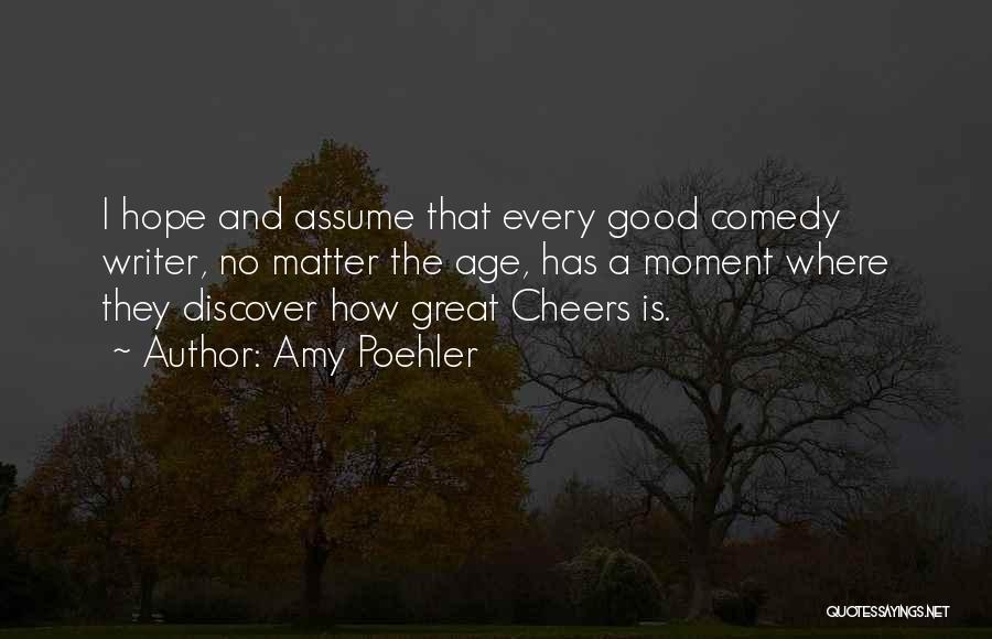 Amy Poehler Quotes: I Hope And Assume That Every Good Comedy Writer, No Matter The Age, Has A Moment Where They Discover How