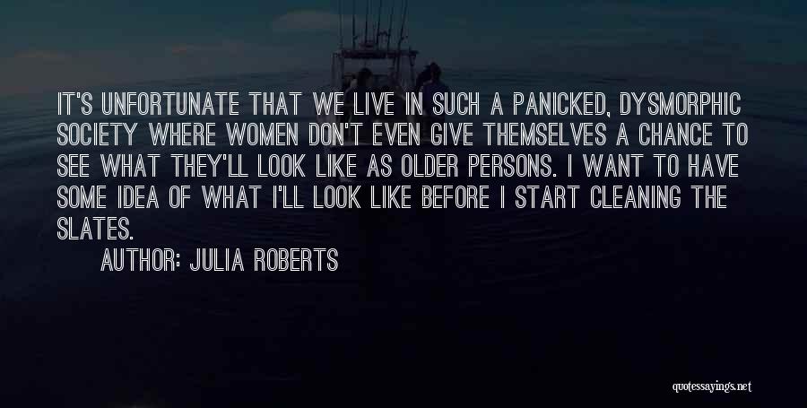 Julia Roberts Quotes: It's Unfortunate That We Live In Such A Panicked, Dysmorphic Society Where Women Don't Even Give Themselves A Chance To