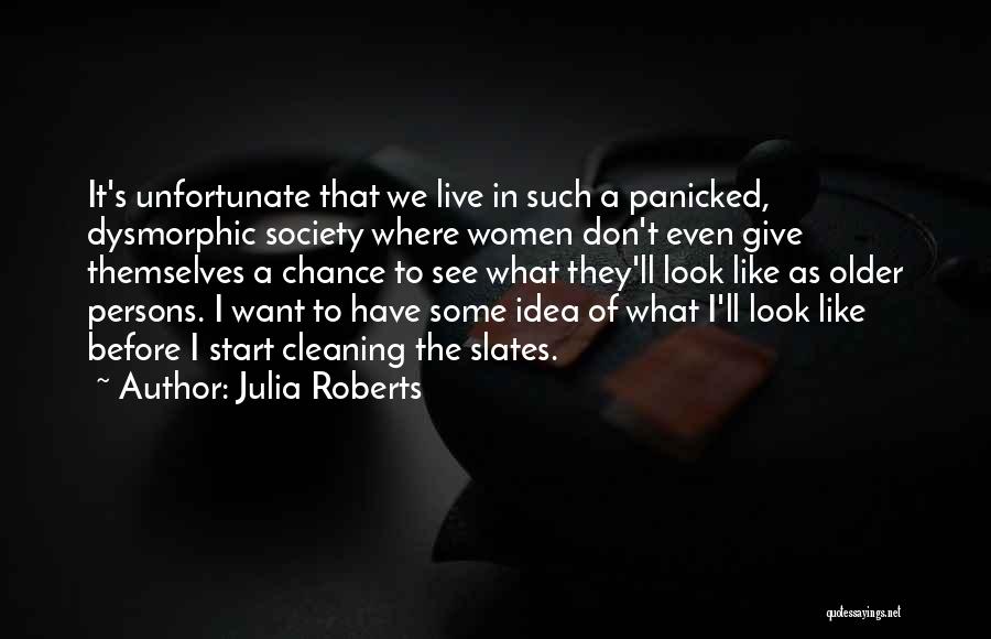 Julia Roberts Quotes: It's Unfortunate That We Live In Such A Panicked, Dysmorphic Society Where Women Don't Even Give Themselves A Chance To