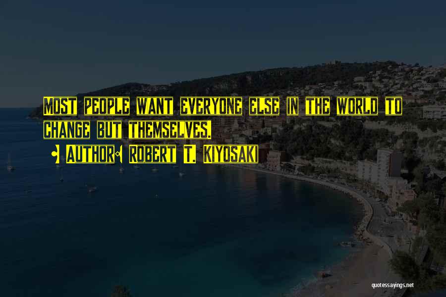 Robert T. Kiyosaki Quotes: Most People Want Everyone Else In The World To Change But Themselves.