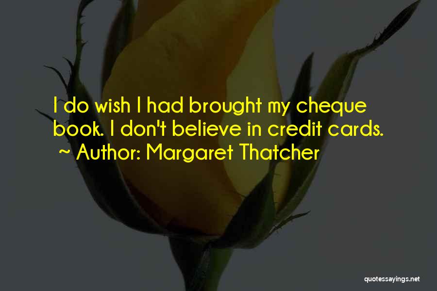 Margaret Thatcher Quotes: I Do Wish I Had Brought My Cheque Book. I Don't Believe In Credit Cards.
