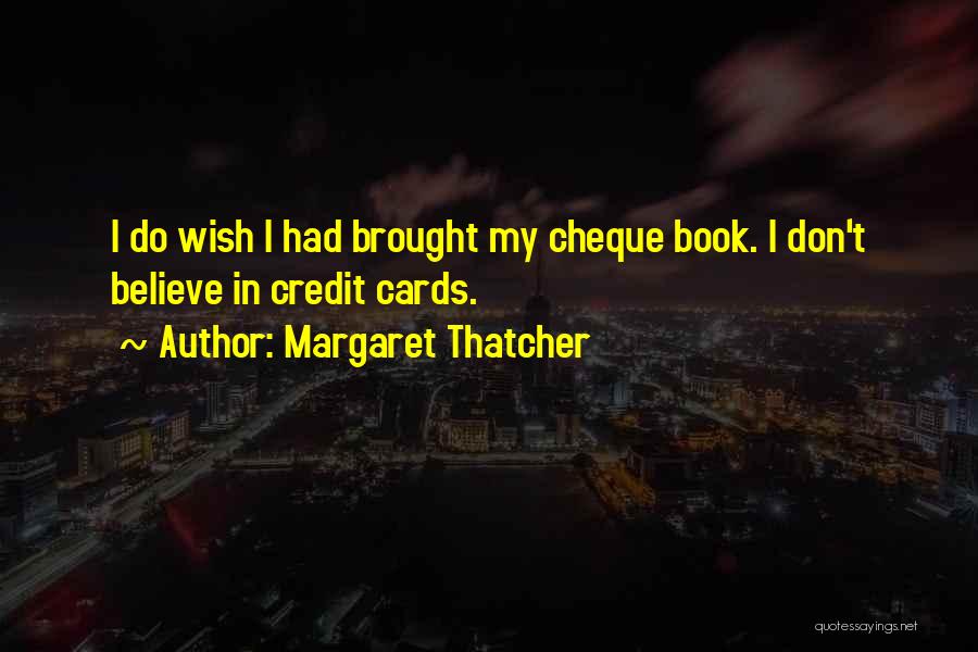 Margaret Thatcher Quotes: I Do Wish I Had Brought My Cheque Book. I Don't Believe In Credit Cards.
