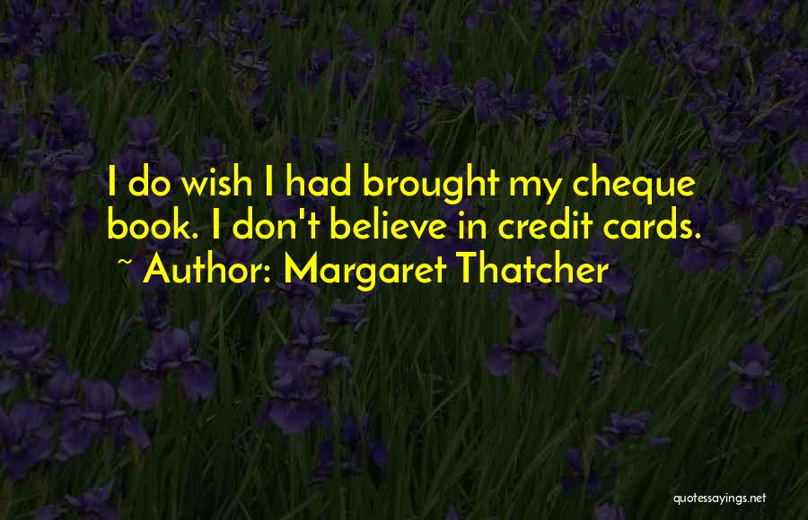 Margaret Thatcher Quotes: I Do Wish I Had Brought My Cheque Book. I Don't Believe In Credit Cards.
