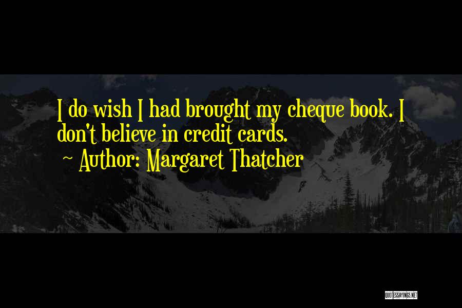 Margaret Thatcher Quotes: I Do Wish I Had Brought My Cheque Book. I Don't Believe In Credit Cards.