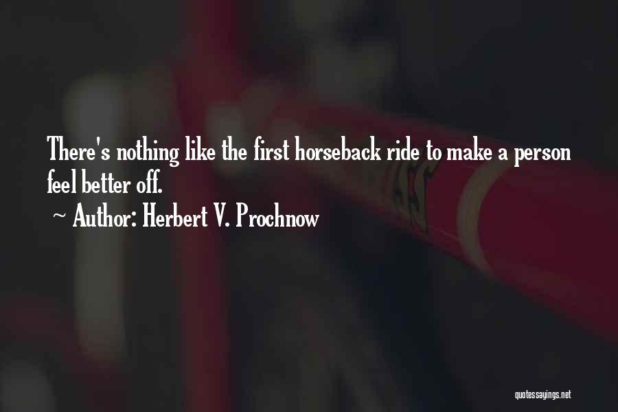 Herbert V. Prochnow Quotes: There's Nothing Like The First Horseback Ride To Make A Person Feel Better Off.