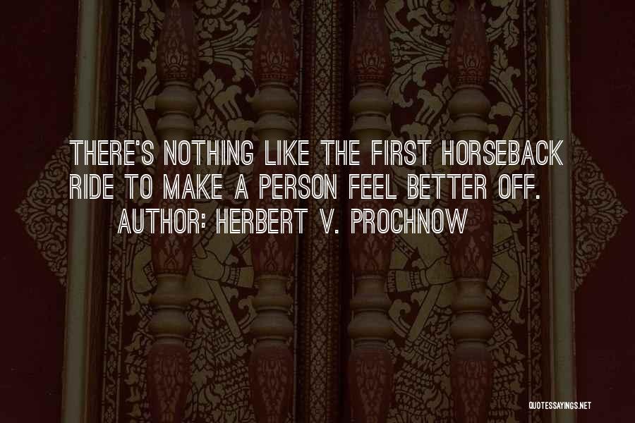 Herbert V. Prochnow Quotes: There's Nothing Like The First Horseback Ride To Make A Person Feel Better Off.