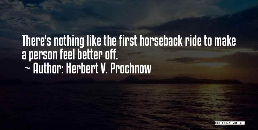 Herbert V. Prochnow Quotes: There's Nothing Like The First Horseback Ride To Make A Person Feel Better Off.