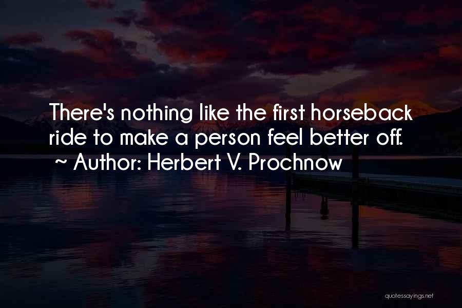 Herbert V. Prochnow Quotes: There's Nothing Like The First Horseback Ride To Make A Person Feel Better Off.