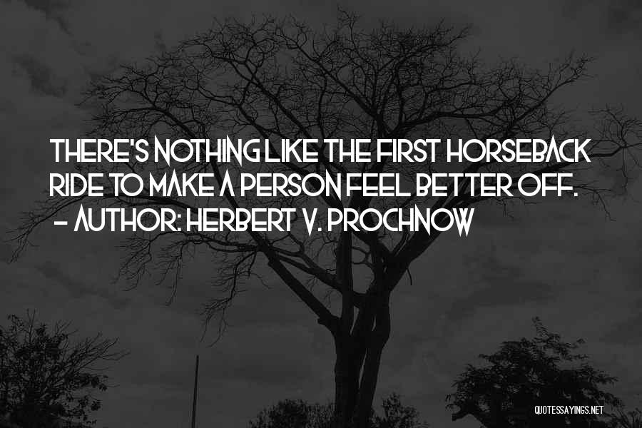 Herbert V. Prochnow Quotes: There's Nothing Like The First Horseback Ride To Make A Person Feel Better Off.