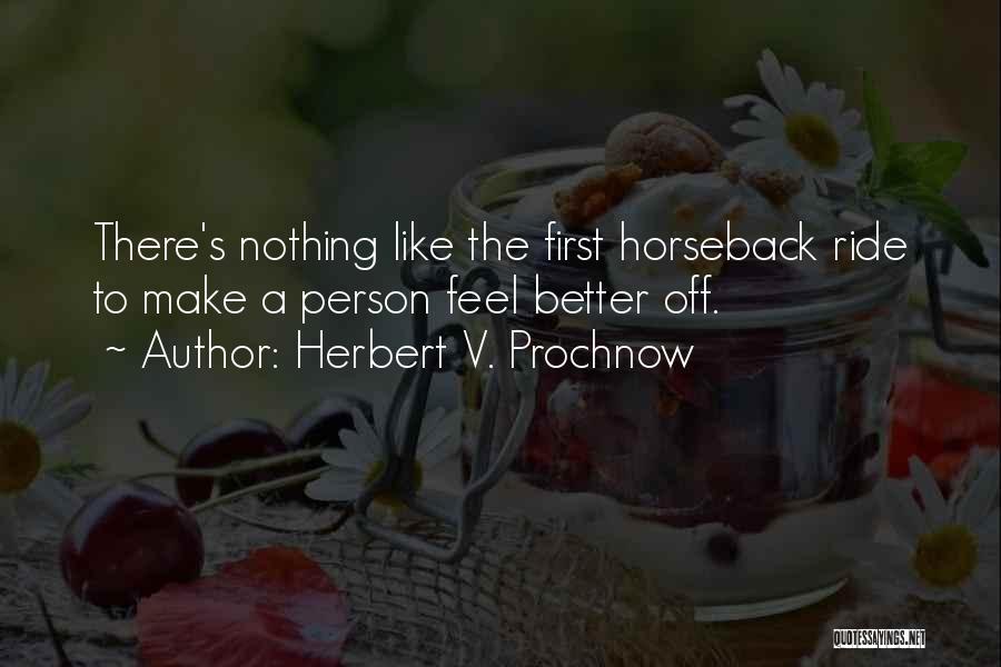 Herbert V. Prochnow Quotes: There's Nothing Like The First Horseback Ride To Make A Person Feel Better Off.