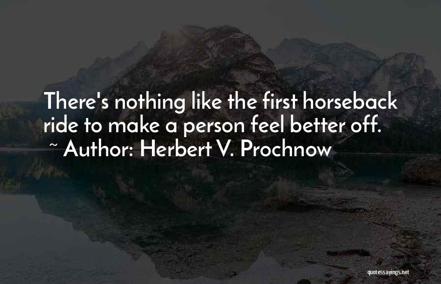 Herbert V. Prochnow Quotes: There's Nothing Like The First Horseback Ride To Make A Person Feel Better Off.