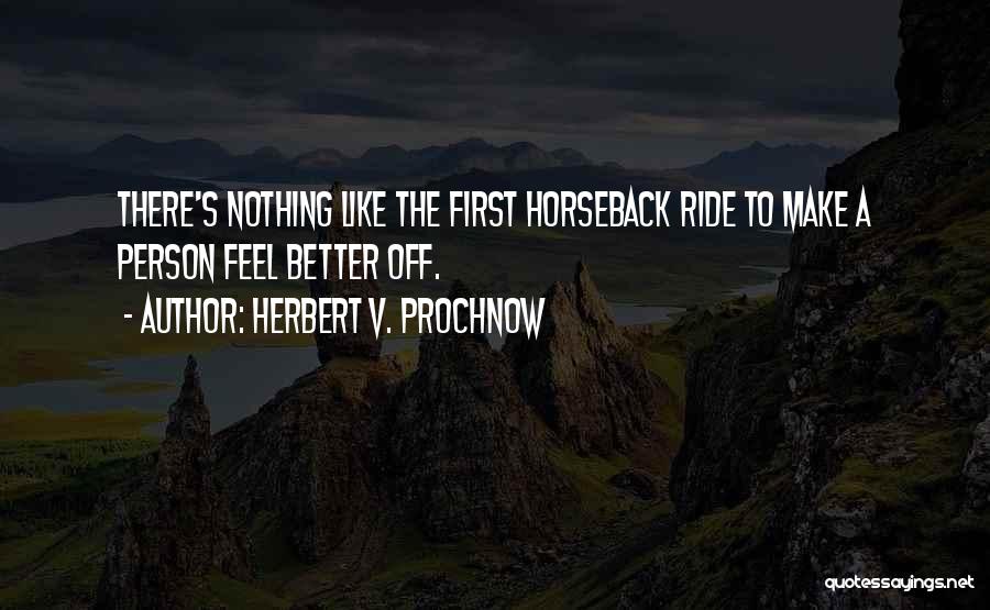 Herbert V. Prochnow Quotes: There's Nothing Like The First Horseback Ride To Make A Person Feel Better Off.