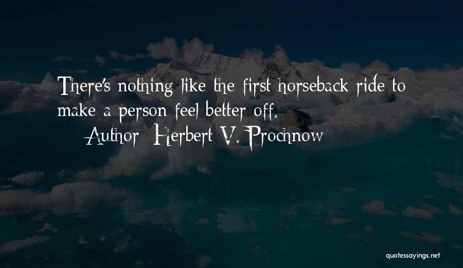 Herbert V. Prochnow Quotes: There's Nothing Like The First Horseback Ride To Make A Person Feel Better Off.