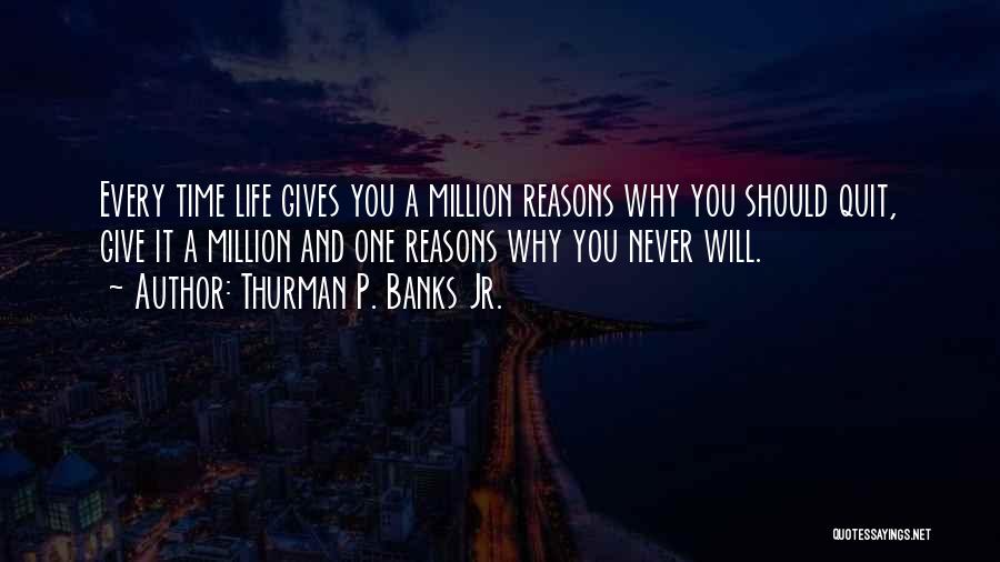 Thurman P. Banks Jr. Quotes: Every Time Life Gives You A Million Reasons Why You Should Quit, Give It A Million And One Reasons Why