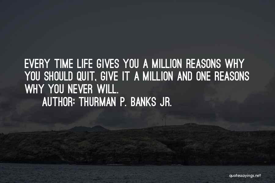 Thurman P. Banks Jr. Quotes: Every Time Life Gives You A Million Reasons Why You Should Quit, Give It A Million And One Reasons Why