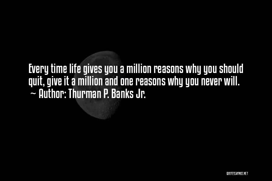 Thurman P. Banks Jr. Quotes: Every Time Life Gives You A Million Reasons Why You Should Quit, Give It A Million And One Reasons Why