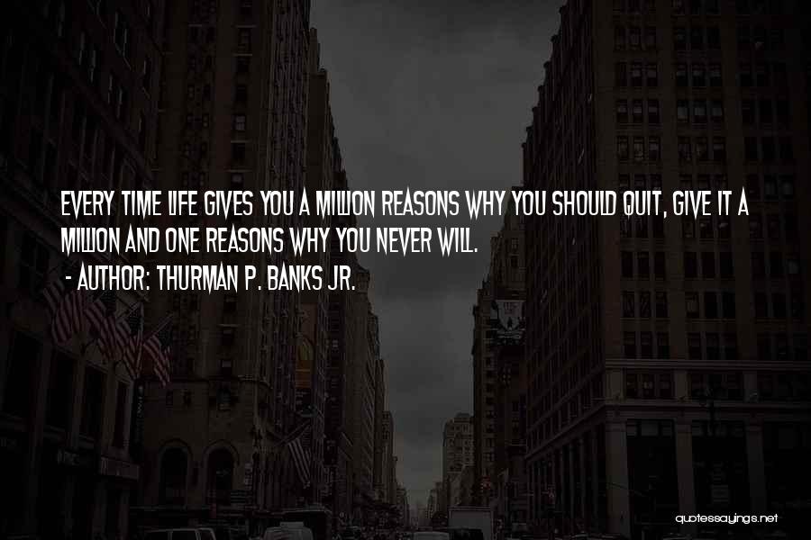 Thurman P. Banks Jr. Quotes: Every Time Life Gives You A Million Reasons Why You Should Quit, Give It A Million And One Reasons Why