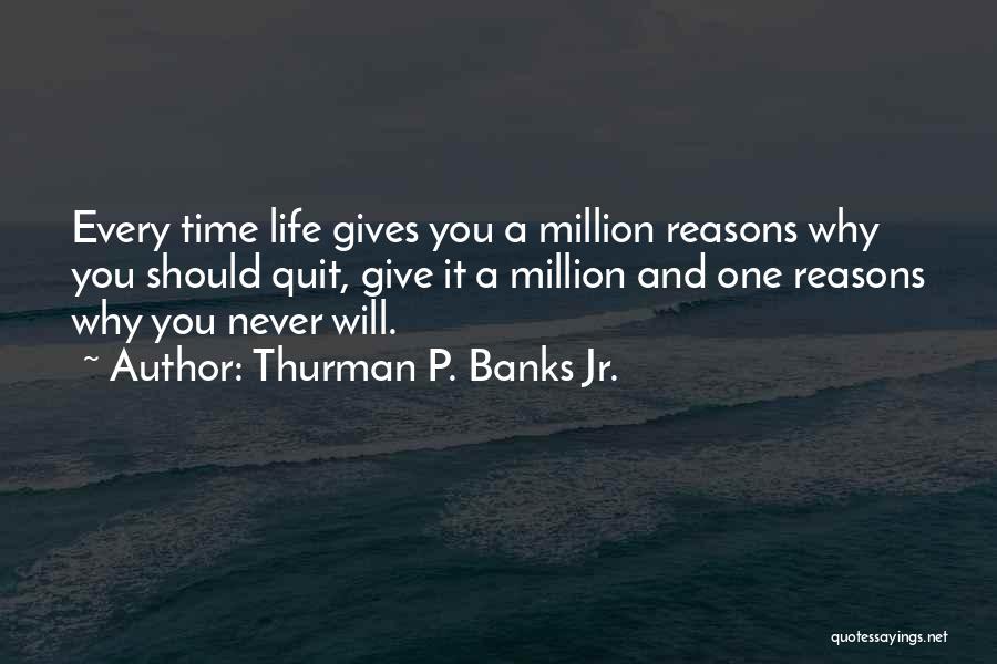 Thurman P. Banks Jr. Quotes: Every Time Life Gives You A Million Reasons Why You Should Quit, Give It A Million And One Reasons Why