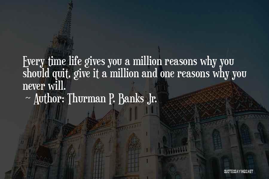 Thurman P. Banks Jr. Quotes: Every Time Life Gives You A Million Reasons Why You Should Quit, Give It A Million And One Reasons Why