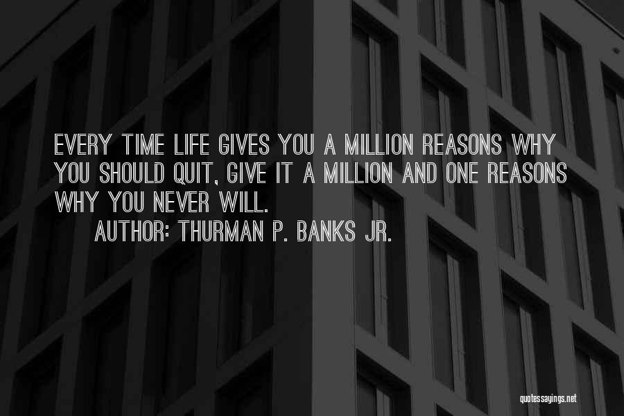 Thurman P. Banks Jr. Quotes: Every Time Life Gives You A Million Reasons Why You Should Quit, Give It A Million And One Reasons Why