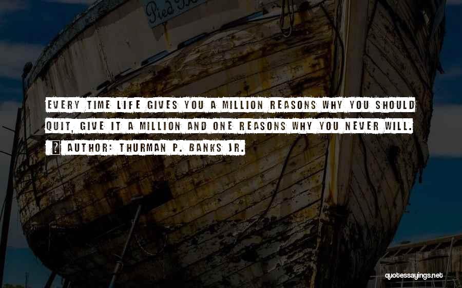 Thurman P. Banks Jr. Quotes: Every Time Life Gives You A Million Reasons Why You Should Quit, Give It A Million And One Reasons Why