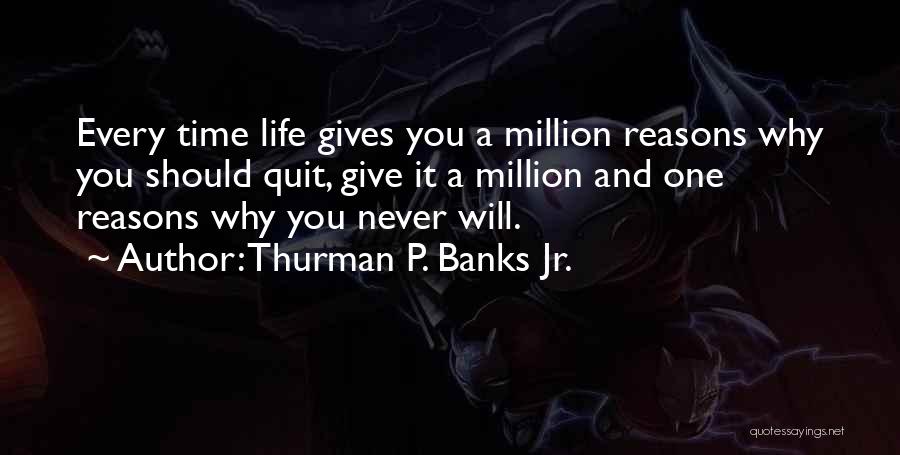 Thurman P. Banks Jr. Quotes: Every Time Life Gives You A Million Reasons Why You Should Quit, Give It A Million And One Reasons Why