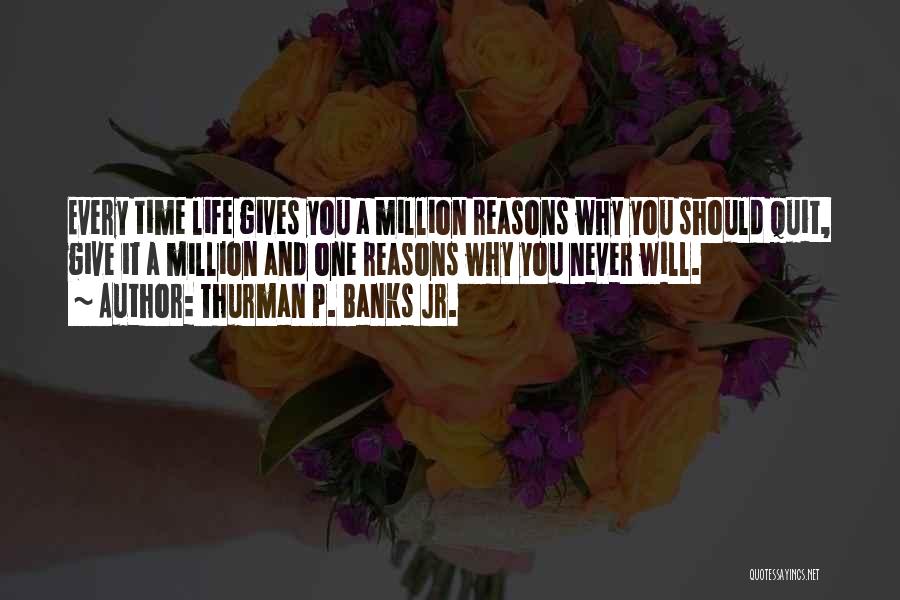 Thurman P. Banks Jr. Quotes: Every Time Life Gives You A Million Reasons Why You Should Quit, Give It A Million And One Reasons Why