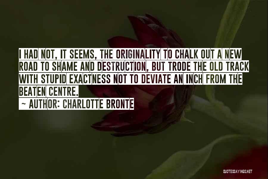 Charlotte Bronte Quotes: I Had Not, It Seems, The Originality To Chalk Out A New Road To Shame And Destruction, But Trode The