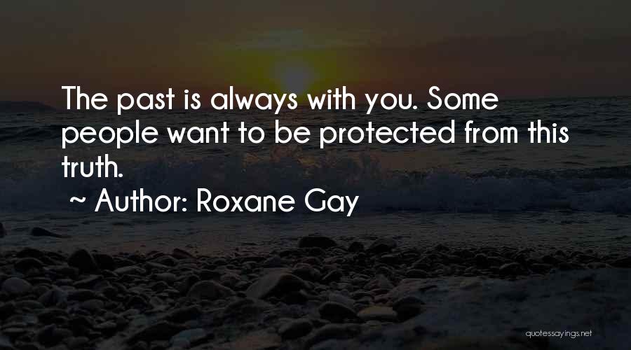 Roxane Gay Quotes: The Past Is Always With You. Some People Want To Be Protected From This Truth.