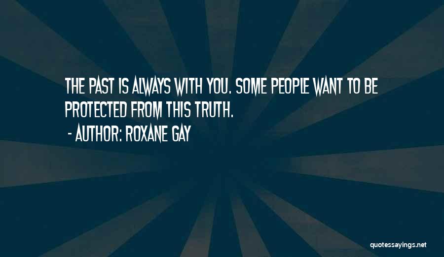Roxane Gay Quotes: The Past Is Always With You. Some People Want To Be Protected From This Truth.
