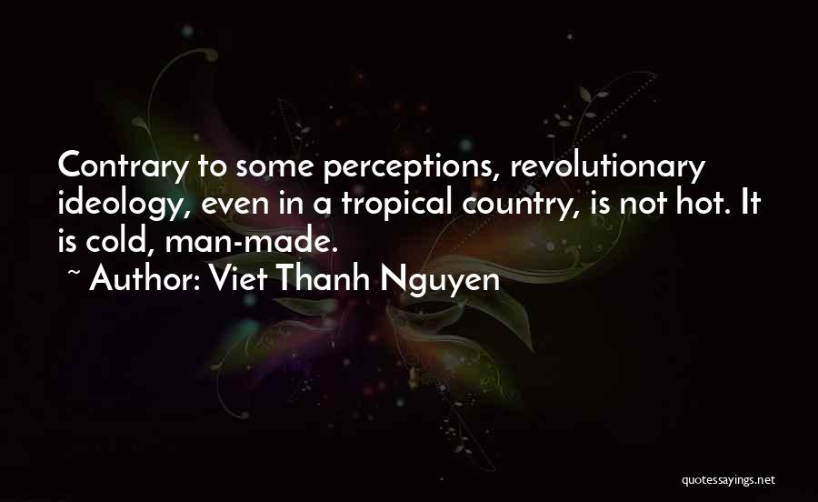 Viet Thanh Nguyen Quotes: Contrary To Some Perceptions, Revolutionary Ideology, Even In A Tropical Country, Is Not Hot. It Is Cold, Man-made.