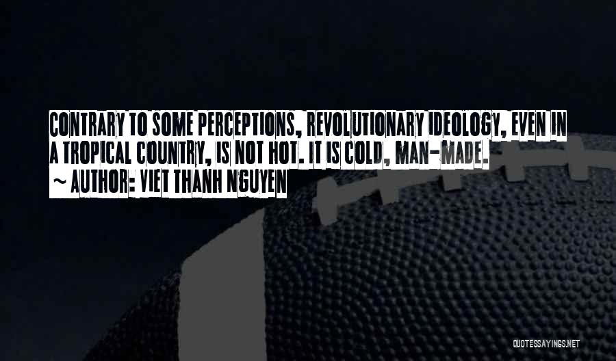 Viet Thanh Nguyen Quotes: Contrary To Some Perceptions, Revolutionary Ideology, Even In A Tropical Country, Is Not Hot. It Is Cold, Man-made.