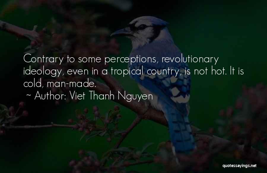 Viet Thanh Nguyen Quotes: Contrary To Some Perceptions, Revolutionary Ideology, Even In A Tropical Country, Is Not Hot. It Is Cold, Man-made.