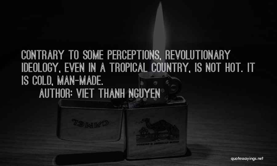 Viet Thanh Nguyen Quotes: Contrary To Some Perceptions, Revolutionary Ideology, Even In A Tropical Country, Is Not Hot. It Is Cold, Man-made.