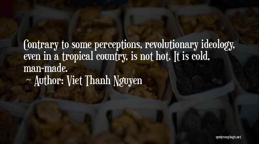 Viet Thanh Nguyen Quotes: Contrary To Some Perceptions, Revolutionary Ideology, Even In A Tropical Country, Is Not Hot. It Is Cold, Man-made.