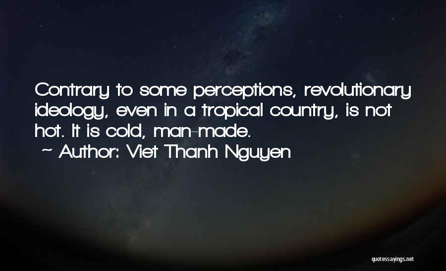 Viet Thanh Nguyen Quotes: Contrary To Some Perceptions, Revolutionary Ideology, Even In A Tropical Country, Is Not Hot. It Is Cold, Man-made.